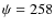 $\psi = 258$