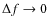 $\Delta f \rightarrow 0$