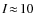 $I\!\approx\!10$