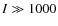 $I \gg 1000$