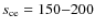 $s_{\rm ce} = 150{-}200$
