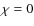 $\chi=0$