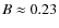 $B \approx 0.23$