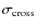 $\sigma_{\rm cross}$
