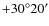 $+30^{\circ}20'$