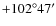 $+102^{\circ} 47'$