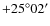 $+25^{\circ} 02'$