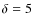 $\delta =5$