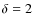 $\delta =2$