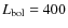 $L_{\rm bol}=400$