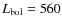 $L_{\rm bol}=560$