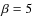 $\beta =5$