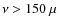 $\nu > 150~ \mu$