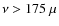 $\nu > 175 ~ \mu$