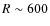 $R \sim 600$