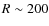 $R \sim 200$