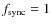 $f_{\rm sync} = 1$