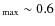 $_{\rm max}\sim 0.6$