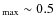 $_{\rm
max}\sim 0.5$