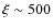 $\xi\sim
500$