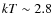 $kT \sim
2.8$
