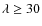 $\lambda\ge 30$
