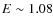 $E \sim 1.08$