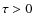 $\tau >0$