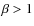 $\beta > 1$