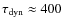$\tau_{\rm dyn}\approx
400$