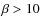 $\beta > 10$