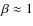 $\beta \approx 1$