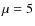 $\mu =5$