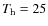 $T_{\rm h}=25$