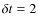 $\delta t=2$