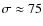 $\sigma \approx 75$
