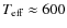 $T_{\rm eff}\approx 600$
