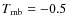 $T_{\rm mb}=-0.5$