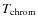 $T_{\rm chrom}$