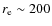$r_{\rm e}\sim 200 $