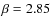 $\beta=2.85$