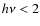 $h\nu < 2$