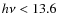 $h\nu <
13.6$