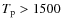 $T_{\rm p} >
1500$