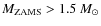 $M_{\rm ZAMS}> 1.5~M_{\odot}$