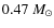 $0.47~M_{\odot}$