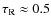$\tau_{\rm R} \approx 0.5$