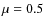 $\mu = 0.5$