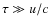 $\tau \gg u / c$