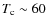 $T_{\rm {c}} \sim 60$